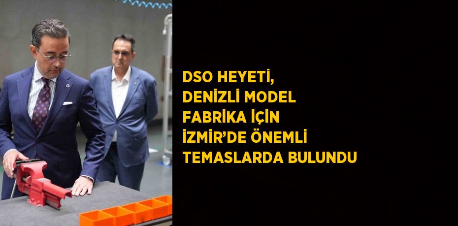 DSO HEYETİ, DENİZLİ MODEL FABRİKA İÇİN İZMİR’DE ÖNEMLİ TEMASLARDA BULUNDU