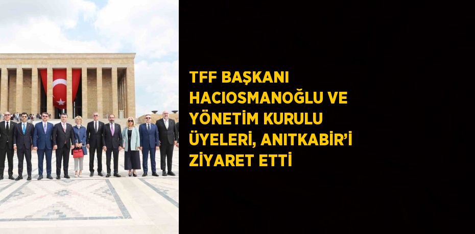 TFF BAŞKANI HACIOSMANOĞLU VE YÖNETİM KURULU ÜYELERİ, ANITKABİR’İ ZİYARET ETTİ