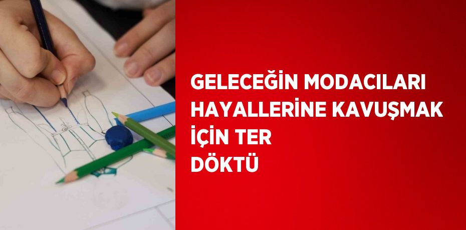 GELECEĞİN MODACILARI HAYALLERİNE KAVUŞMAK İÇİN TER DÖKTÜ