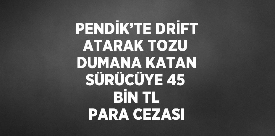 PENDİK’TE DRİFT ATARAK TOZU DUMANA KATAN SÜRÜCÜYE 45 BİN TL PARA CEZASI