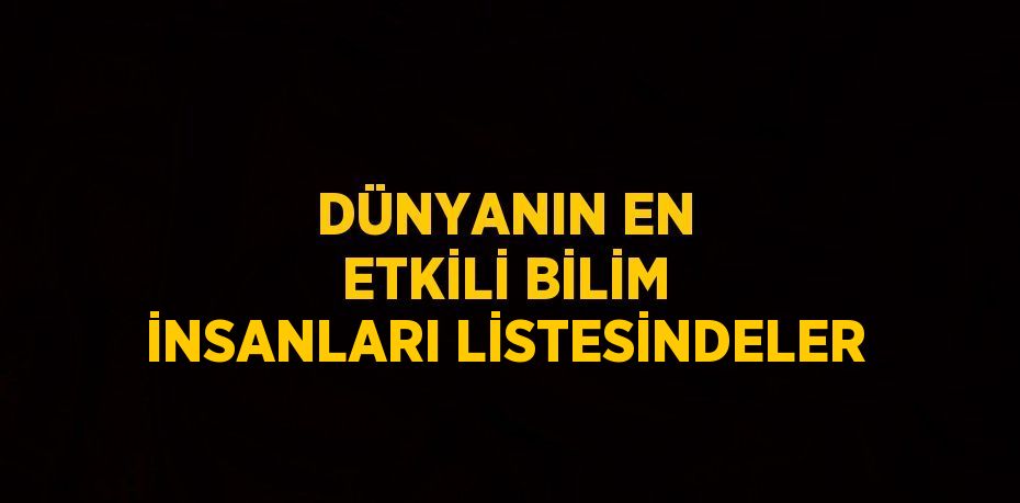 DÜNYANIN EN ETKİLİ BİLİM İNSANLARI LİSTESİNDELER