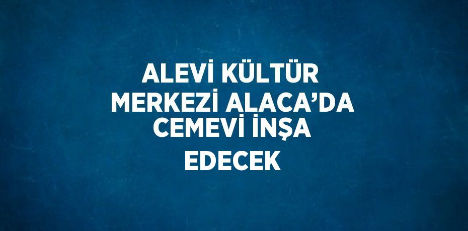 ALEVİ KÜLTÜR MERKEZİ ALACA’DA CEMEVİ İNŞA EDECEK