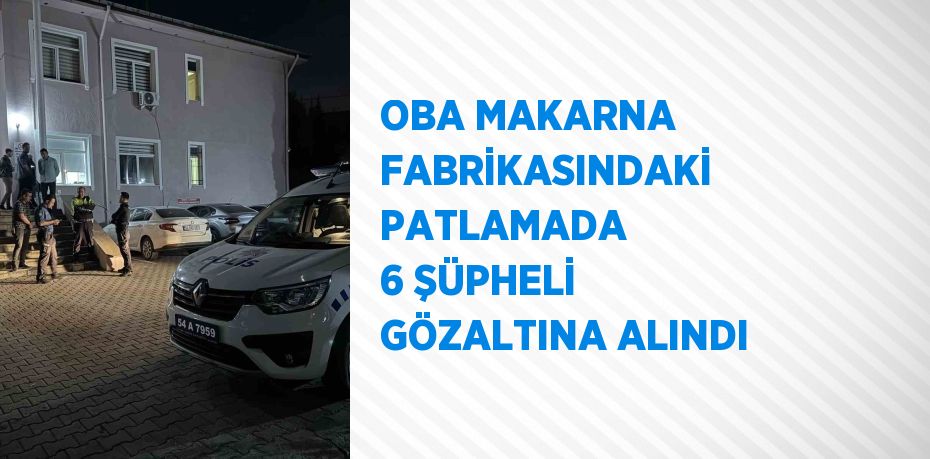 OBA MAKARNA FABRİKASINDAKİ PATLAMADA 6 ŞÜPHELİ GÖZALTINA ALINDI