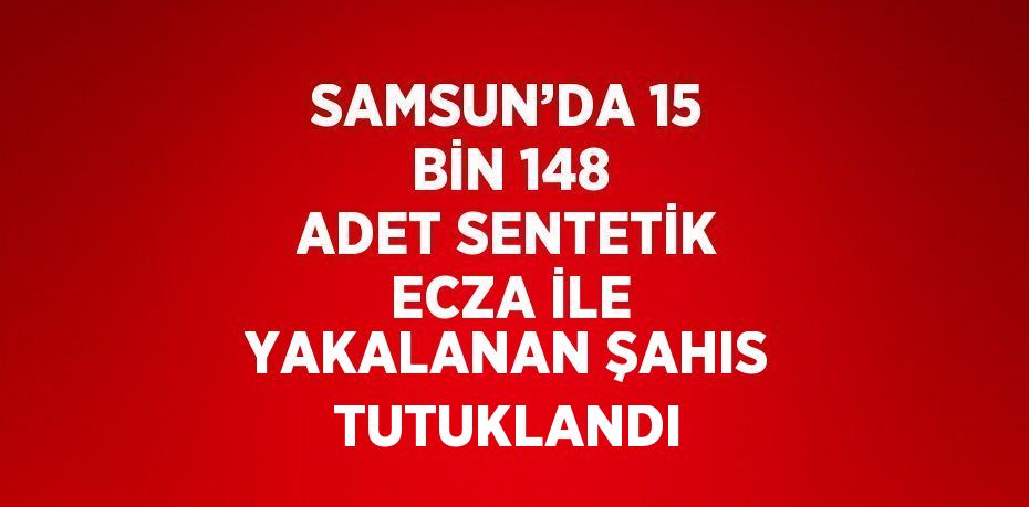 SAMSUN’DA 15 BİN 148 ADET SENTETİK ECZA İLE YAKALANAN ŞAHIS TUTUKLANDI