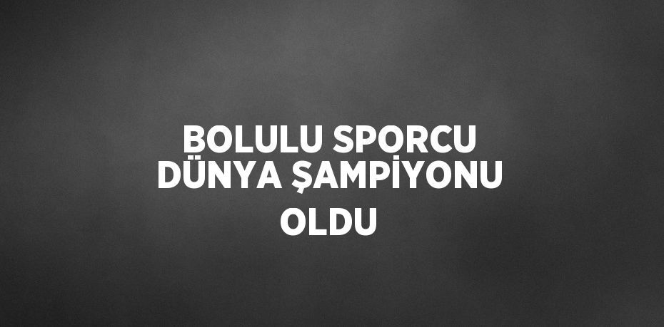 BOLULU SPORCU DÜNYA ŞAMPİYONU OLDU