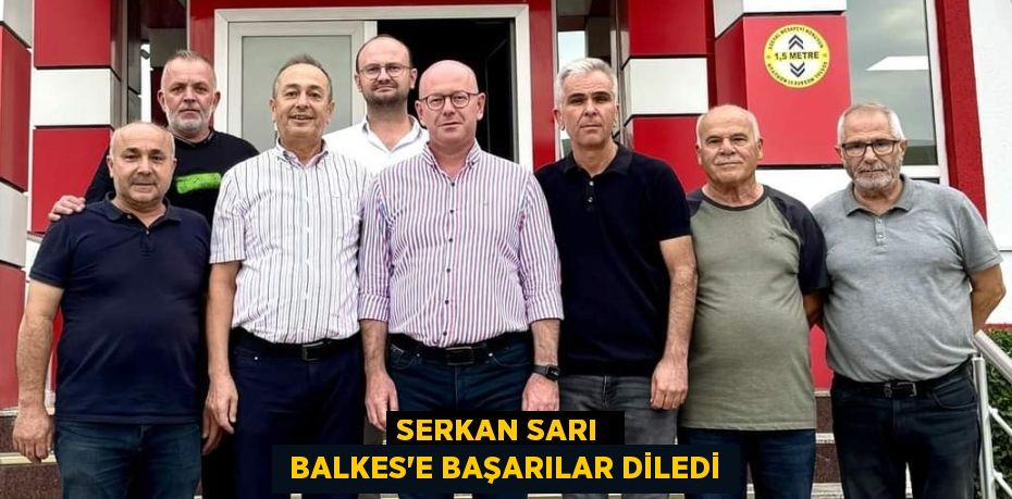 SERKAN SARI   BALKES’E BAŞARILAR DİLEDİ