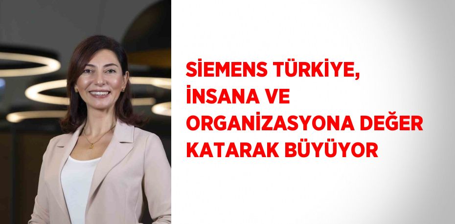 SİEMENS TÜRKİYE, İNSANA VE ORGANİZASYONA DEĞER KATARAK BÜYÜYOR