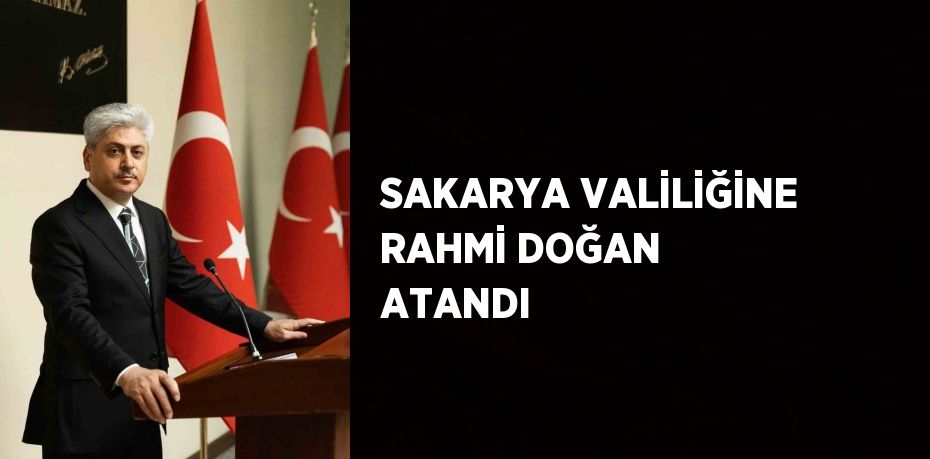 SAKARYA VALİLİĞİNE RAHMİ DOĞAN ATANDI