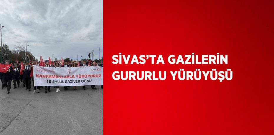 SİVAS’TA GAZİLERİN GURURLU YÜRÜYÜŞÜ