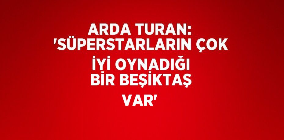 ARDA TURAN: 'SÜPERSTARLARIN ÇOK İYİ OYNADIĞI BİR BEŞİKTAŞ VAR'