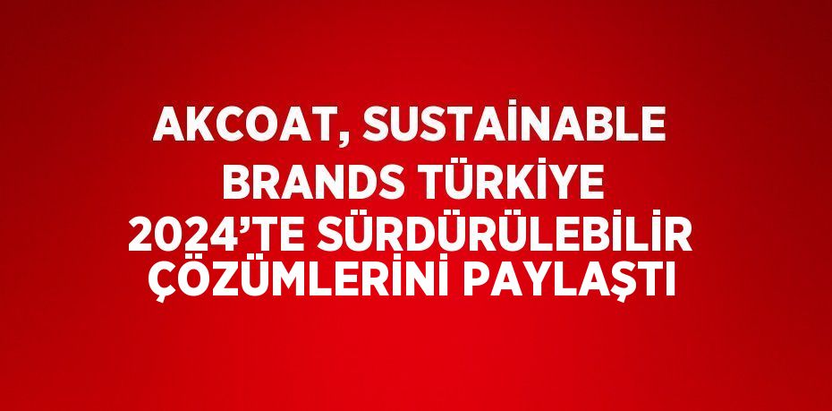 AKCOAT, SUSTAİNABLE BRANDS TÜRKİYE 2024’TE SÜRDÜRÜLEBİLİR ÇÖZÜMLERİNİ PAYLAŞTI