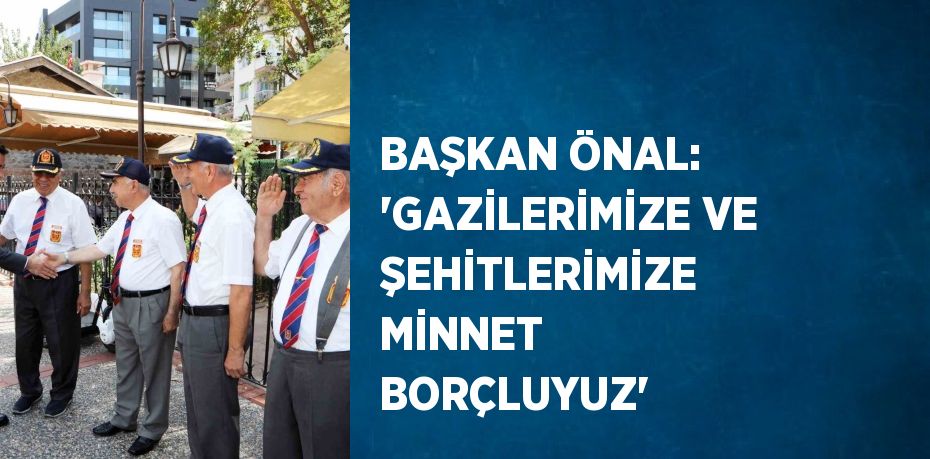 BAŞKAN ÖNAL: 'GAZİLERİMİZE VE ŞEHİTLERİMİZE MİNNET BORÇLUYUZ'