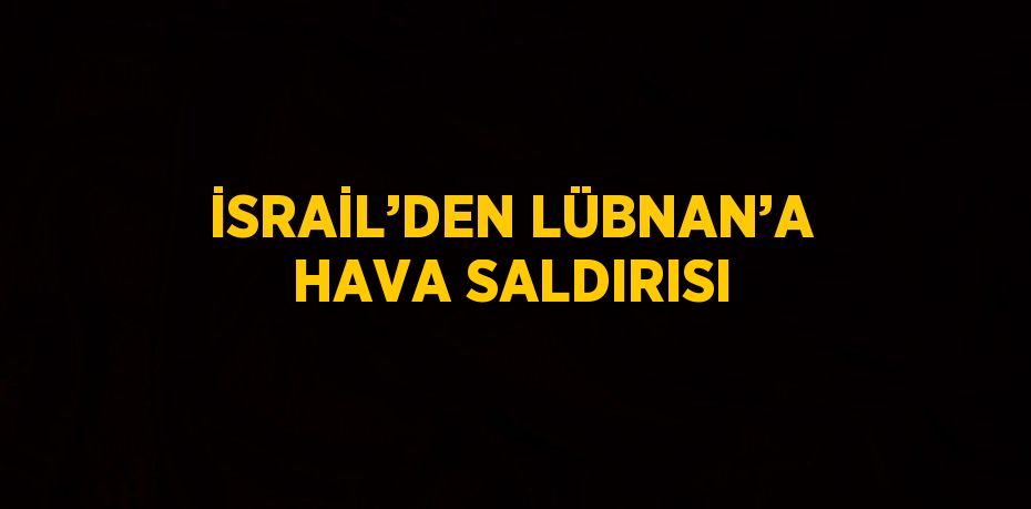 İSRAİL’DEN LÜBNAN’A HAVA SALDIRISI