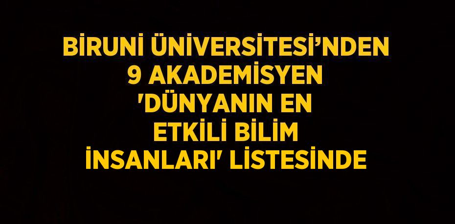 BİRUNİ ÜNİVERSİTESİ’NDEN 9 AKADEMİSYEN 'DÜNYANIN EN ETKİLİ BİLİM İNSANLARI' LİSTESİNDE