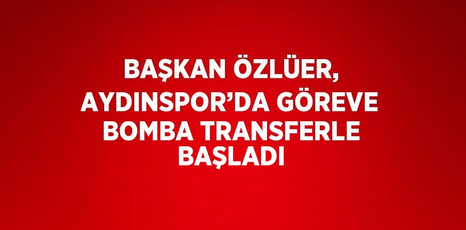 BAŞKAN ÖZLÜER, AYDINSPOR’DA GÖREVE BOMBA TRANSFERLE BAŞLADI