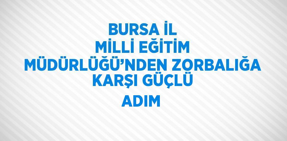 BURSA İL MİLLİ EĞİTİM MÜDÜRLÜĞÜ’NDEN ZORBALIĞA KARŞI GÜÇLÜ ADIM