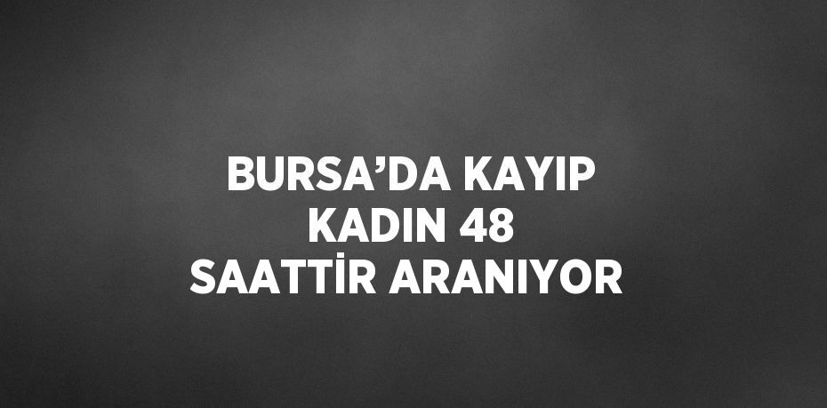 BURSA’DA KAYIP KADIN 48 SAATTİR ARANIYOR