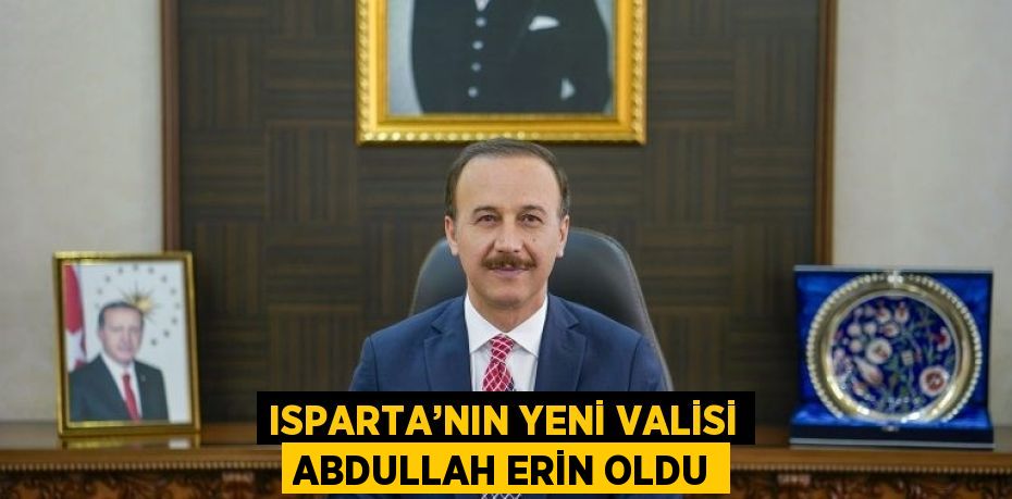 ISPARTA’NIN YENİ VALİSİ ABDULLAH ERİN OLDU