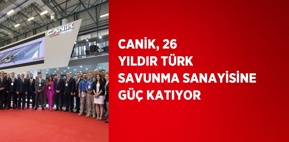 CANİK, 26 YILDIR TÜRK SAVUNMA SANAYİSİNE GÜÇ KATIYOR