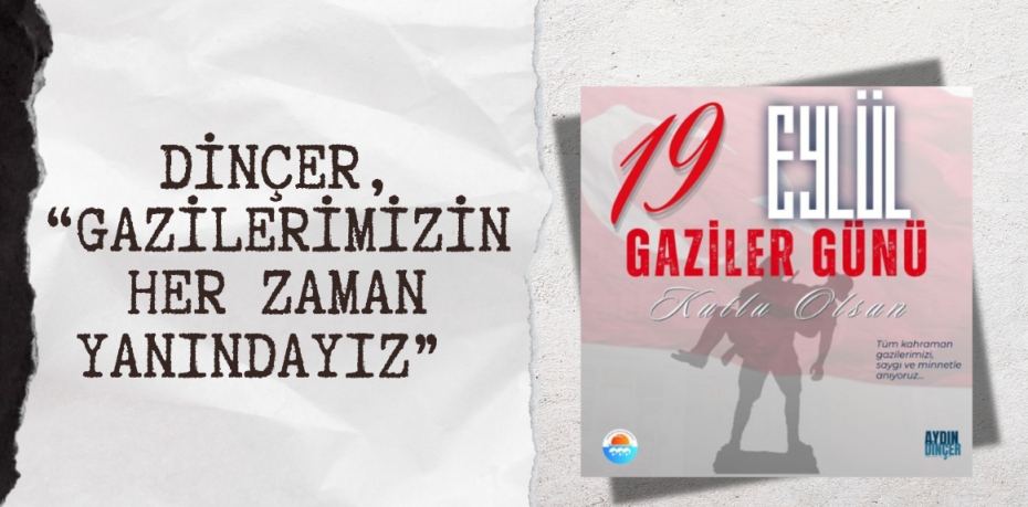 DİNÇER, “GAZİLERİMİZİN HER ZAMAN YANINDAYIZ”