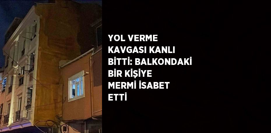 YOL VERME KAVGASI KANLI BİTTİ: BALKONDAKİ BİR KİŞİYE MERMİ İSABET ETTİ