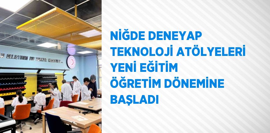 NİĞDE DENEYAP TEKNOLOJİ ATÖLYELERİ YENİ EĞİTİM ÖĞRETİM DÖNEMİNE BAŞLADI