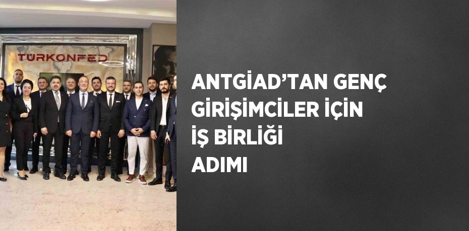 ANTGİAD’TAN GENÇ GİRİŞİMCİLER İÇİN İŞ BİRLİĞİ ADIMI