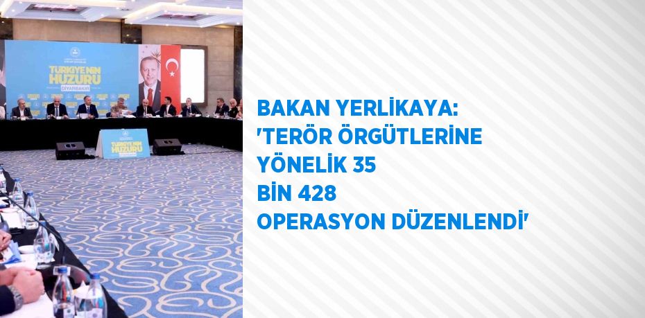 BAKAN YERLİKAYA: 'TERÖR ÖRGÜTLERİNE YÖNELİK 35 BİN 428 OPERASYON DÜZENLENDİ'