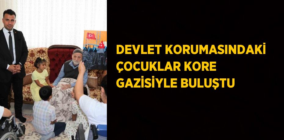 DEVLET KORUMASINDAKİ ÇOCUKLAR KORE GAZİSİYLE BULUŞTU