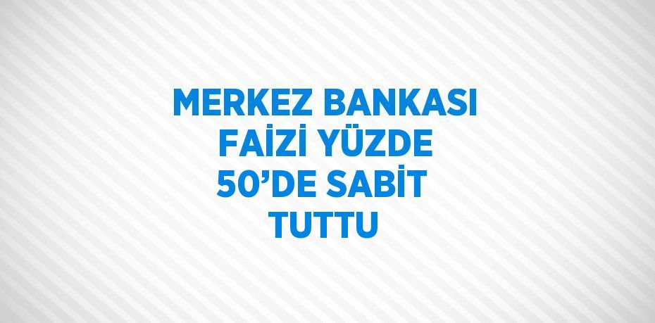 MERKEZ BANKASI FAİZİ YÜZDE 50’DE SABİT TUTTU