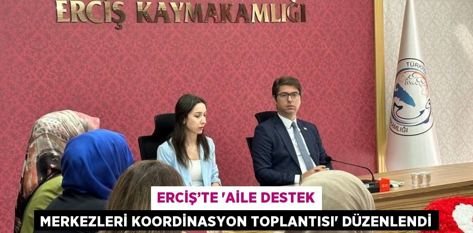 ERCİŞ’TE 'AİLE DESTEK MERKEZLERİ KOORDİNASYON TOPLANTISI' DÜZENLENDİ