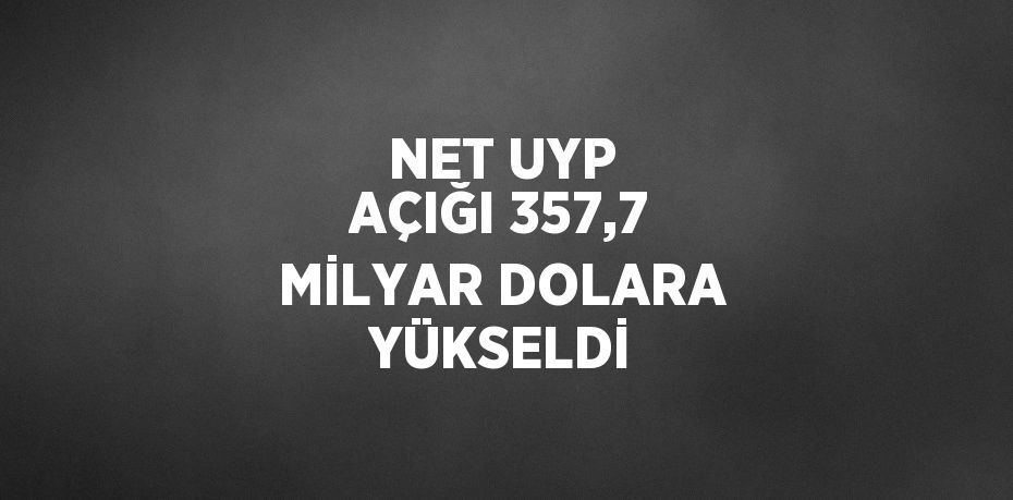 NET UYP AÇIĞI 357,7 MİLYAR DOLARA YÜKSELDİ