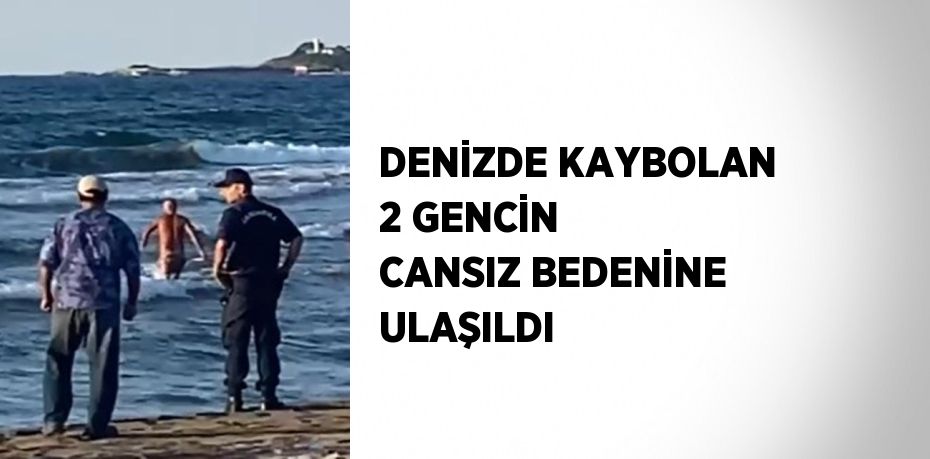 DENİZDE KAYBOLAN 2 GENCİN CANSIZ BEDENİNE ULAŞILDI