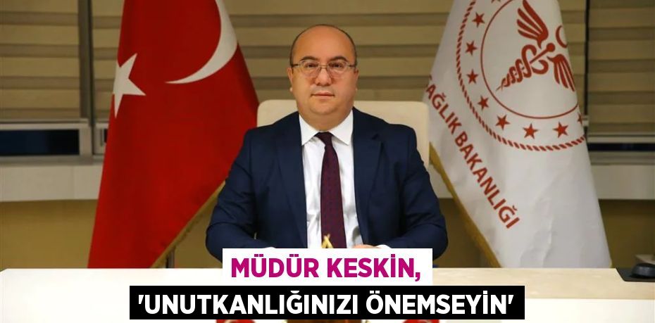 MÜDÜR KESKİN, “UNUTKANLIĞINIZI ÖNEMSEYİN”