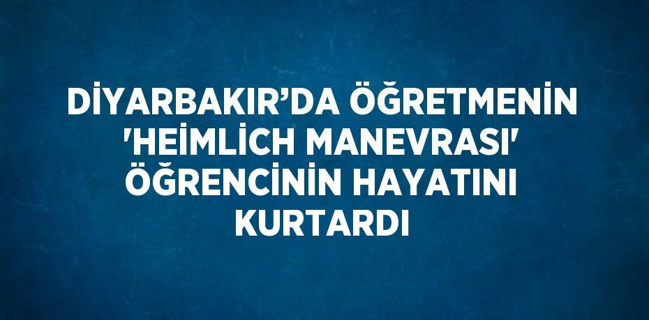 DİYARBAKIR’DA ÖĞRETMENİN 'HEİMLİCH MANEVRASI' ÖĞRENCİNİN HAYATINI KURTARDI