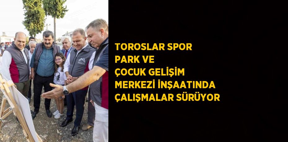 TOROSLAR SPOR PARK VE ÇOCUK GELİŞİM MERKEZİ İNŞAATINDA ÇALIŞMALAR SÜRÜYOR