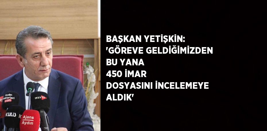 BAŞKAN YETİŞKİN: 'GÖREVE GELDİĞİMİZDEN BU YANA 450 İMAR DOSYASINI İNCELEMEYE ALDIK'