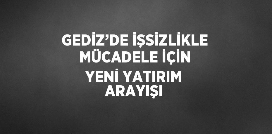 GEDİZ’DE İŞSİZLİKLE MÜCADELE İÇİN YENİ YATIRIM ARAYIŞI