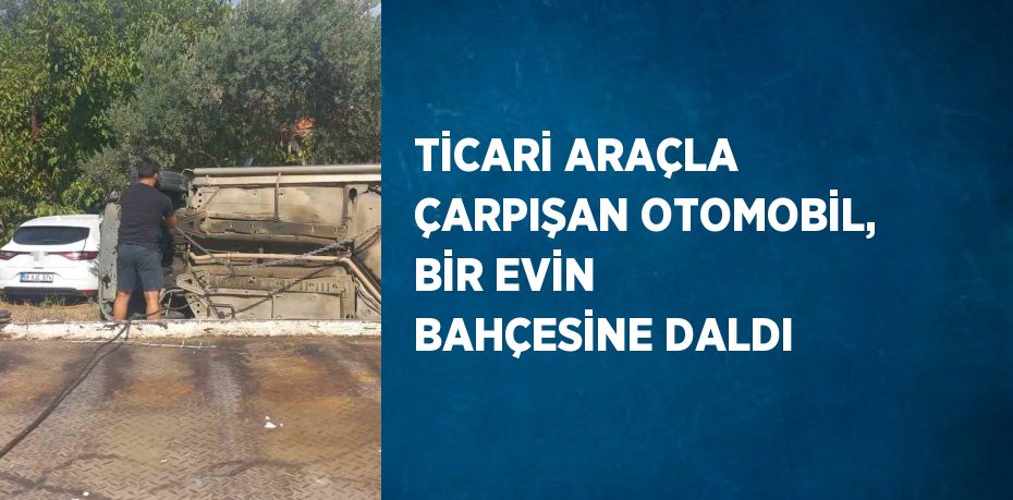 TİCARİ ARAÇLA ÇARPIŞAN OTOMOBİL, BİR EVİN BAHÇESİNE DALDI