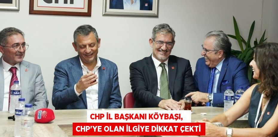 CHP İL BAŞKANI KÖYBAŞI,   CHP’YE OLAN İLGİYE DİKKAT ÇEKTİ