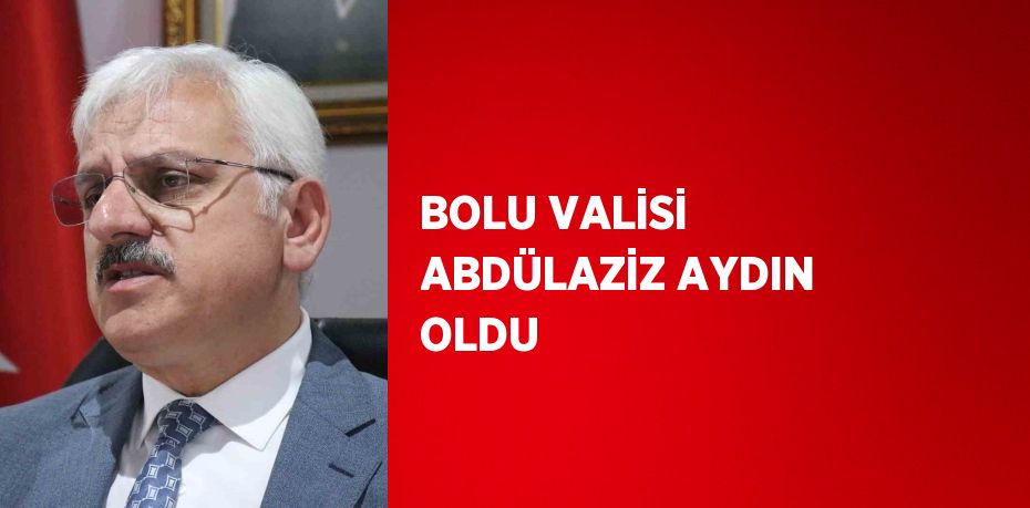 BOLU VALİSİ ABDÜLAZİZ AYDIN OLDU