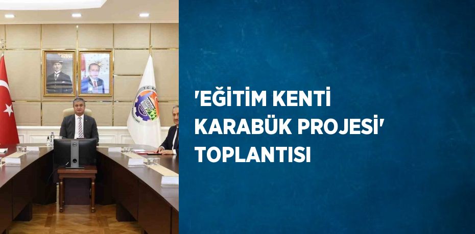 'EĞİTİM KENTİ KARABÜK PROJESİ' TOPLANTISI