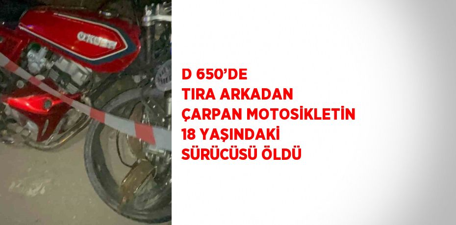 D 650’DE TIRA ARKADAN ÇARPAN MOTOSİKLETİN 18 YAŞINDAKİ SÜRÜCÜSÜ ÖLDÜ