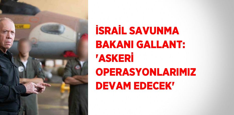 İSRAİL SAVUNMA BAKANI GALLANT: 'ASKERİ OPERASYONLARIMIZ DEVAM EDECEK'