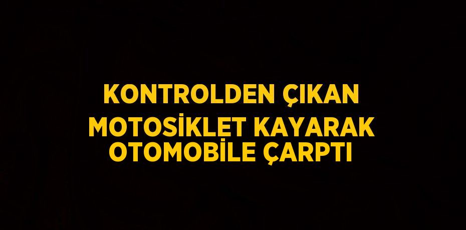 KONTROLDEN ÇIKAN MOTOSİKLET KAYARAK OTOMOBİLE ÇARPTI