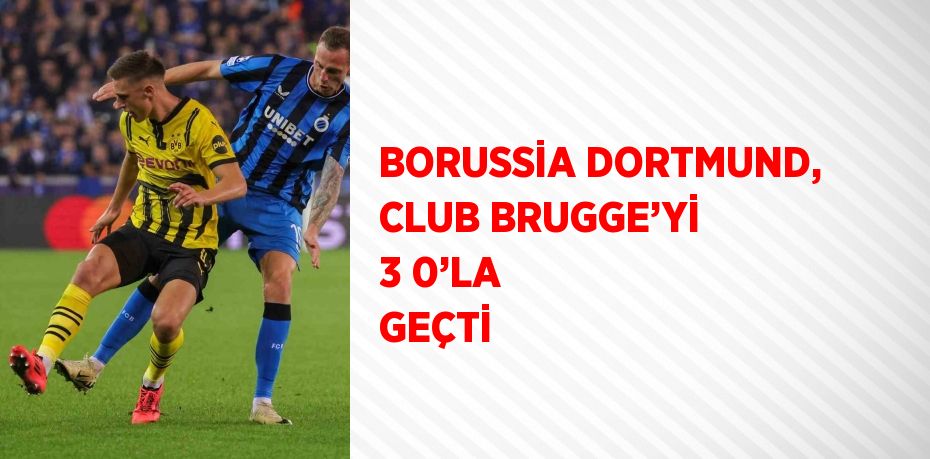 BORUSSİA DORTMUND, CLUB BRUGGE’Yİ 3 0’LA GEÇTİ