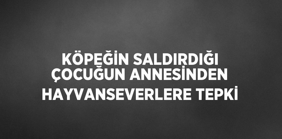 KÖPEĞİN SALDIRDIĞI ÇOCUĞUN ANNESİNDEN HAYVANSEVERLERE TEPKİ