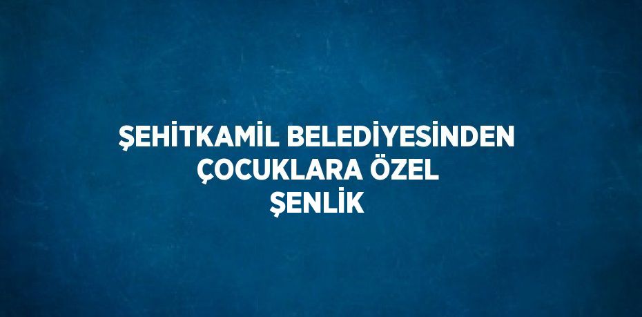 ŞEHİTKAMİL BELEDİYESİNDEN ÇOCUKLARA ÖZEL ŞENLİK