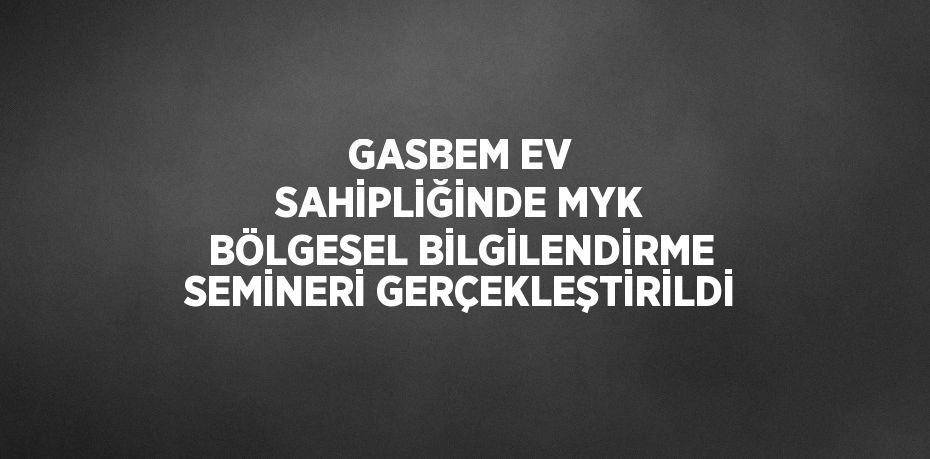 GASBEM EV SAHİPLİĞİNDE MYK BÖLGESEL BİLGİLENDİRME SEMİNERİ GERÇEKLEŞTİRİLDİ