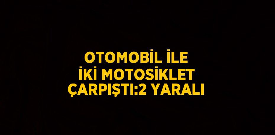 OTOMOBİL İLE İKİ MOTOSİKLET ÇARPIŞTI:2 YARALI